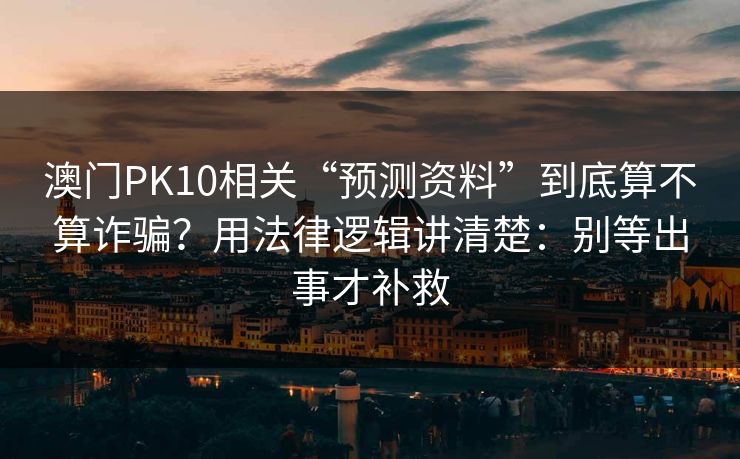 澳门PK10相关“预测资料”到底算不算诈骗？用法律逻辑讲清楚：别等出事才补救