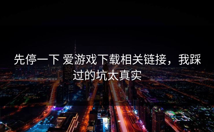 先停一下 爱游戏下载相关链接，我踩过的坑太真实
