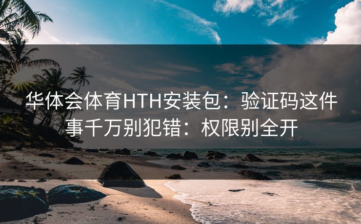 华体会体育HTH安装包：验证码这件事千万别犯错：权限别全开