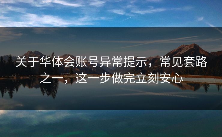 关于华体会账号异常提示，常见套路之一，这一步做完立刻安心