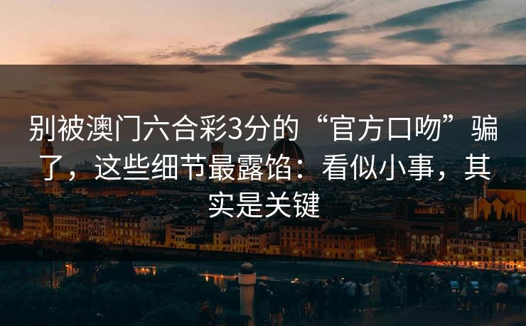 别被澳门六合彩3分的“官方口吻”骗了，这些细节最露馅：看似小事，其实是关键