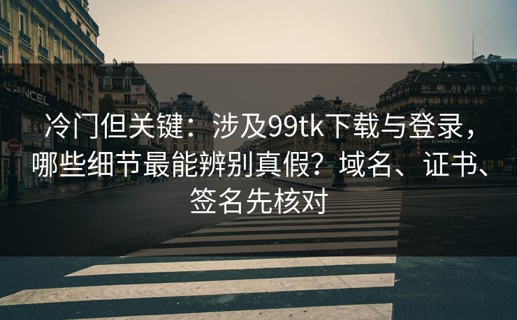 冷门但关键：涉及99tk下载与登录，哪些细节最能辨别真假？域名、证书、签名先核对