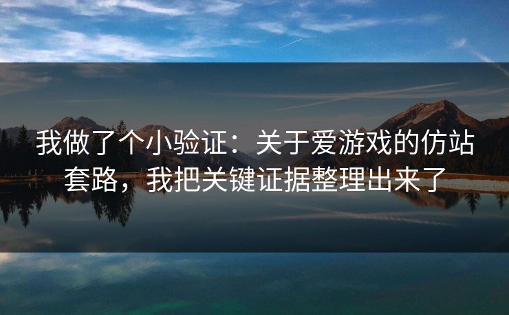 我做了个小验证：关于爱游戏的仿站套路，我把关键证据整理出来了