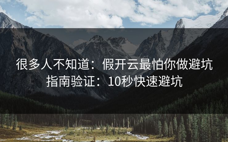 很多人不知道：假开云最怕你做避坑指南验证：10秒快速避坑