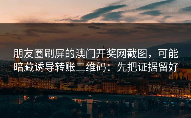 朋友圈刷屏的澳门开奖网截图，可能暗藏诱导转账二维码：先把证据留好