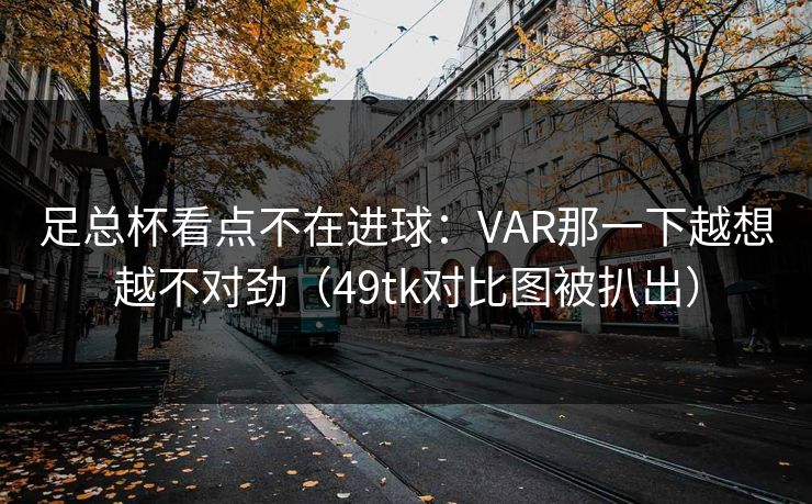 足总杯看点不在进球：VAR那一下越想越不对劲（49tk对比图被扒出）