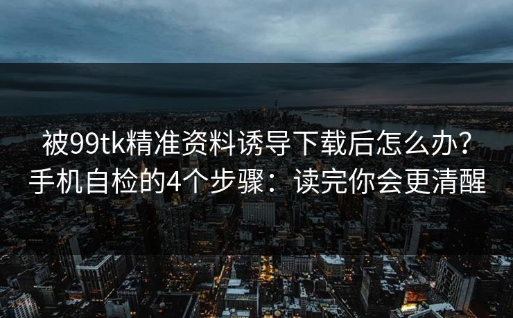 被99tk精准资料诱导下载后怎么办？手机自检的4个步骤：读完你会更清醒