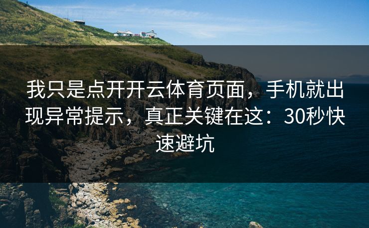 我只是点开开云体育页面，手机就出现异常提示，真正关键在这：30秒快速避坑