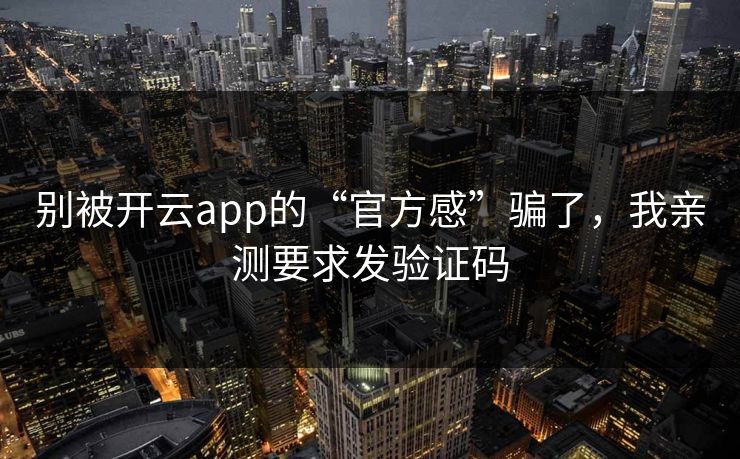 别被开云app的“官方感”骗了，我亲测要求发验证码