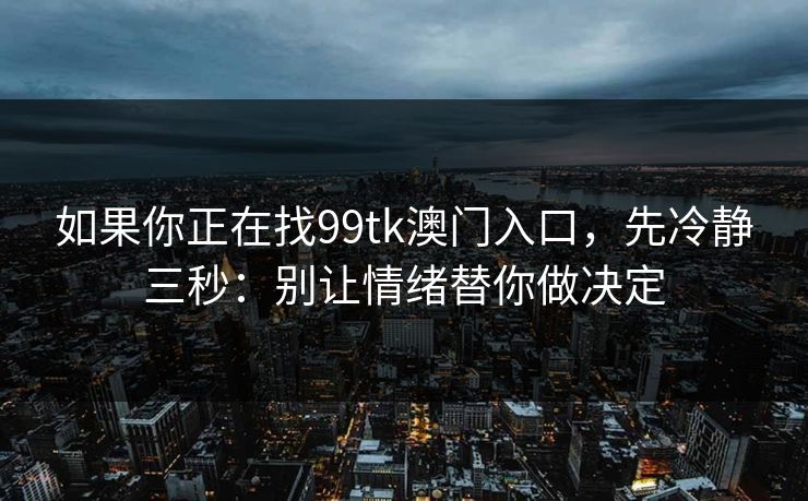 如果你正在找99tk澳门入口，先冷静三秒：别让情绪替你做决定
