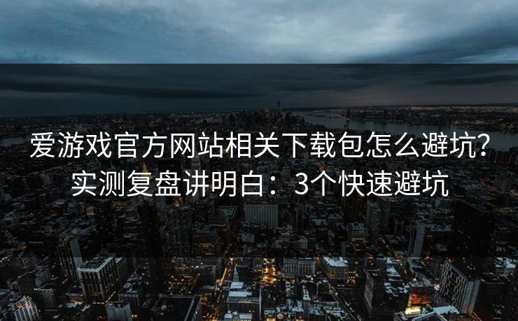 爱游戏官方网站相关下载包怎么避坑？实测复盘讲明白：3个快速避坑