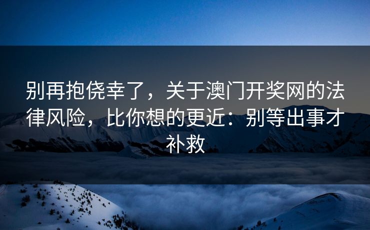别再抱侥幸了，关于澳门开奖网的法律风险，比你想的更近：别等出事才补救