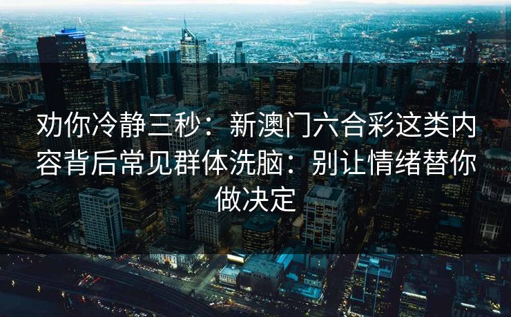 劝你冷静三秒：新澳门六合彩这类内容背后常见群体洗脑：别让情绪替你做决定