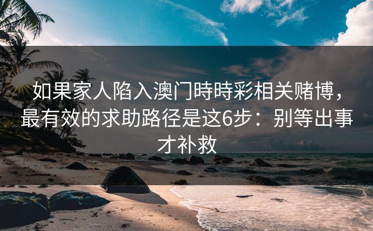如果家人陷入澳门時時彩相关赌博，最有效的求助路径是这6步：别等出事才补救