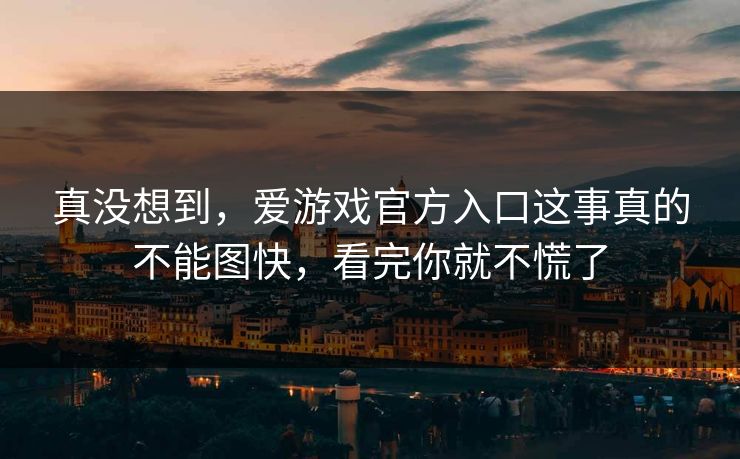 真没想到，爱游戏官方入口这事真的不能图快，看完你就不慌了