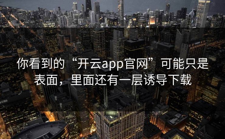 你看到的“开云app官网”可能只是表面，里面还有一层诱导下载