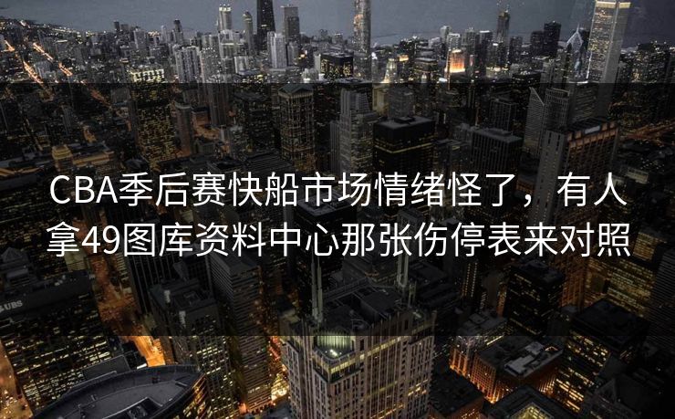CBA季后赛快船市场情绪怪了，有人拿49图库资料中心那张伤停表来对照