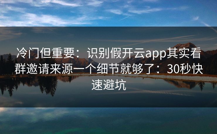 冷门但重要：识别假开云app其实看群邀请来源一个细节就够了：30秒快速避坑