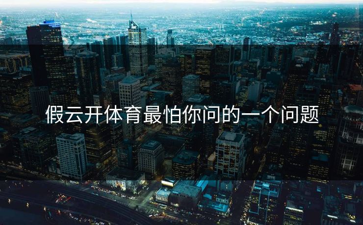 假云开体育最怕你问的一个问题
