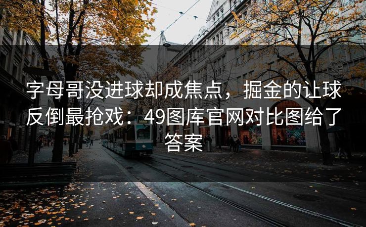 字母哥没进球却成焦点，掘金的让球反倒最抢戏：49图库官网对比图给了答案