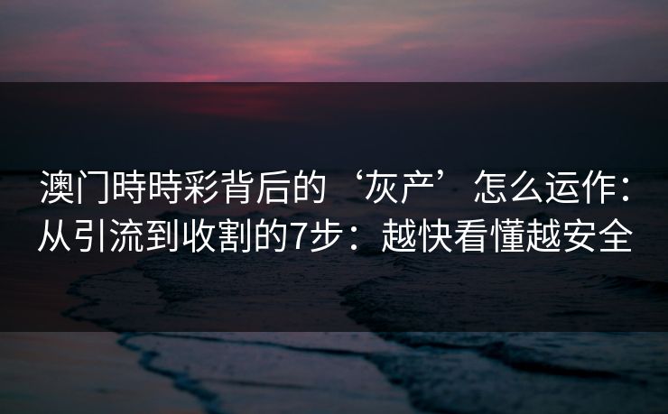 澳门時時彩背后的‘灰产’怎么运作：从引流到收割的7步：越快看懂越安全