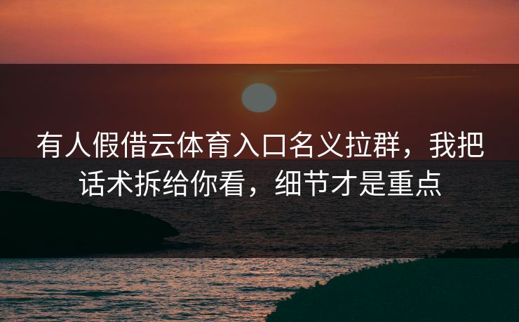 有人假借云体育入口名义拉群，我把话术拆给你看，细节才是重点