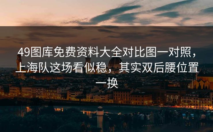 49图库免费资料大全对比图一对照，上海队这场看似稳，其实双后腰位置一换