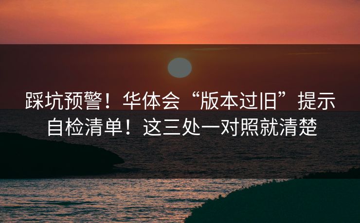 踩坑预警！华体会“版本过旧”提示自检清单！这三处一对照就清楚