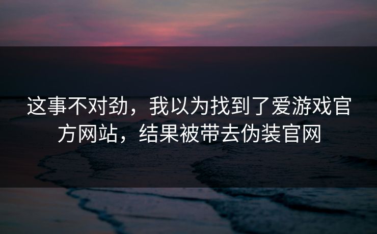 这事不对劲，我以为找到了爱游戏官方网站，结果被带去伪装官网