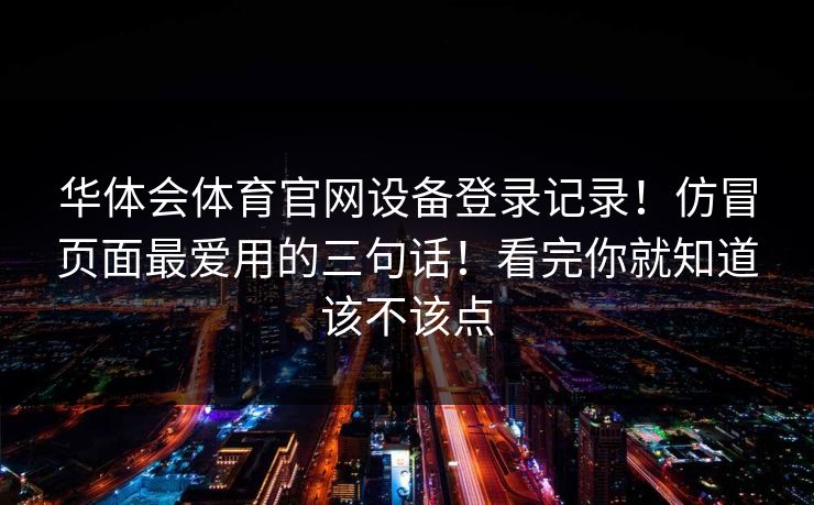 华体会体育官网设备登录记录！仿冒页面最爱用的三句话！看完你就知道该不该点