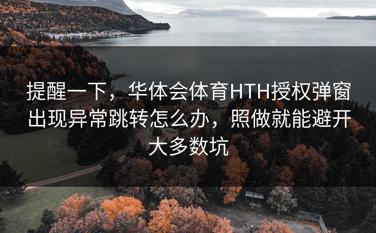提醒一下，华体会体育HTH授权弹窗出现异常跳转怎么办，照做就能避开大多数坑