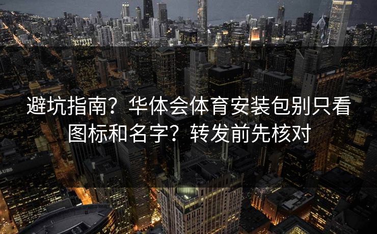 避坑指南？华体会体育安装包别只看图标和名字？转发前先核对