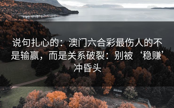 说句扎心的：澳门六合彩最伤人的不是输赢，而是关系破裂：别被‘稳赚’冲昏头