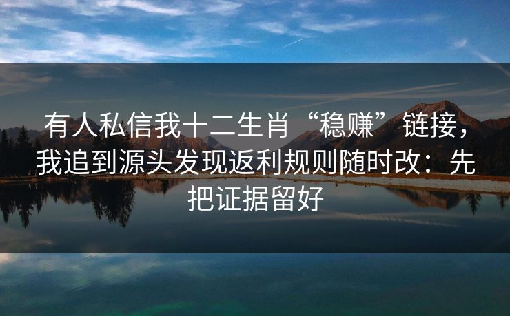 有人私信我十二生肖“稳赚”链接，我追到源头发现返利规则随时改：先把证据留好